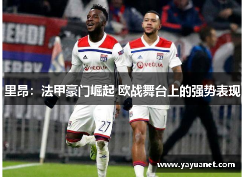 里昂：法甲豪门崛起 欧战舞台上的强势表现