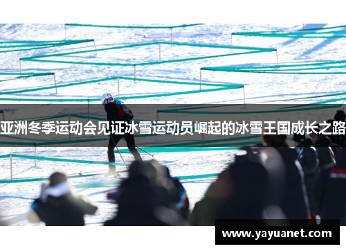 亚洲冬季运动会见证冰雪运动员崛起的冰雪王国成长之路