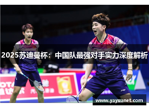 2025苏迪曼杯：中国队最强对手实力深度解析