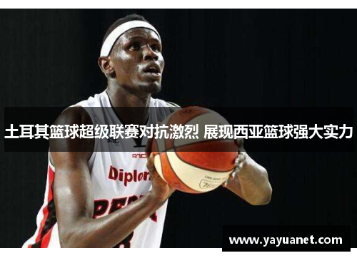 土耳其篮球超级联赛对抗激烈 展现西亚篮球强大实力