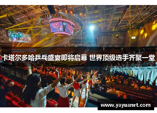 卡塔尔多哈乒乓盛宴即将启幕 世界顶级选手齐聚一堂