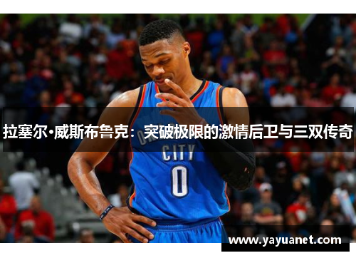 拉塞尔·威斯布鲁克：突破极限的激情后卫与三双传奇