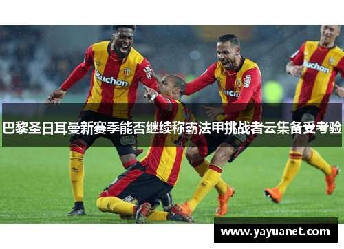 巴黎圣日耳曼新赛季能否继续称霸法甲挑战者云集备受考验