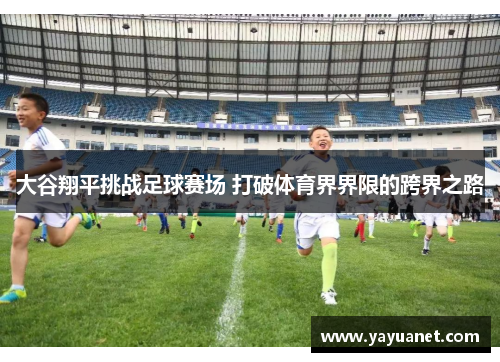 大谷翔平挑战足球赛场 打破体育界界限的跨界之路