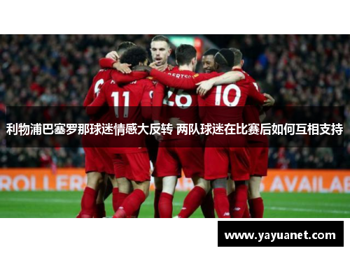 利物浦巴塞罗那球迷情感大反转 两队球迷在比赛后如何互相支持