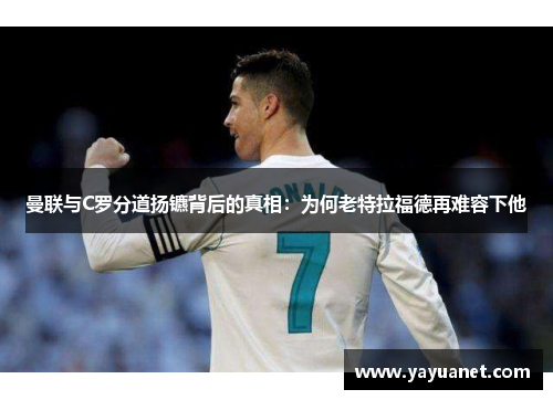 曼联与C罗分道扬镳背后的真相：为何老特拉福德再难容下他