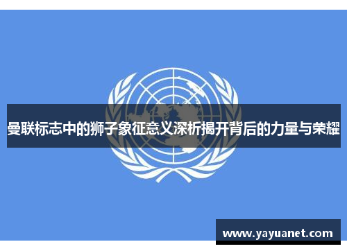 曼联标志中的狮子象征意义深析揭开背后的力量与荣耀