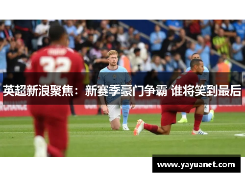 英超新浪聚焦：新赛季豪门争霸 谁将笑到最后