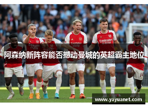 阿森纳新阵容能否撼动曼城的英超霸主地位