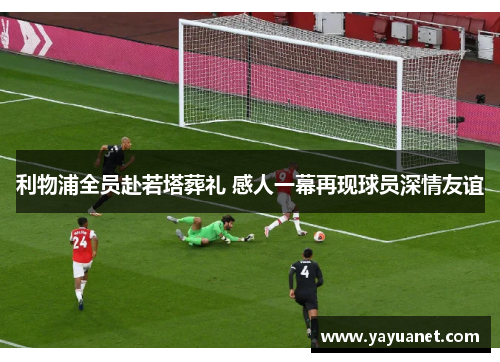 利物浦全员赴若塔葬礼 感人一幕再现球员深情友谊