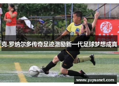 克.罗纳尔多传奇足迹激励新一代足球梦想成真